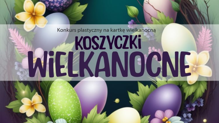 KOSZYCZKI WIELKANOCNE – KONKURS PLASTYCZNY DLA DZIECI I MŁODZIEŻY